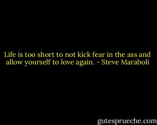 Life is too short to not kick fear in the ass and allow yourself to love again. - Steve Maraboli