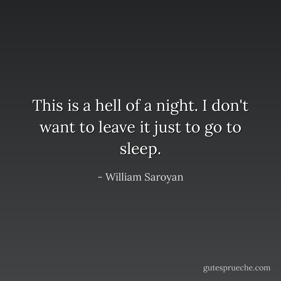 This is a hell of a night. I don't want to leave it just to go to sleep. - William Saroyan
