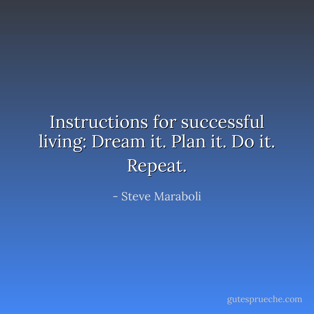 Instructions for successful living: Dream it. Plan it. Do it. Repeat. - Steve Maraboli