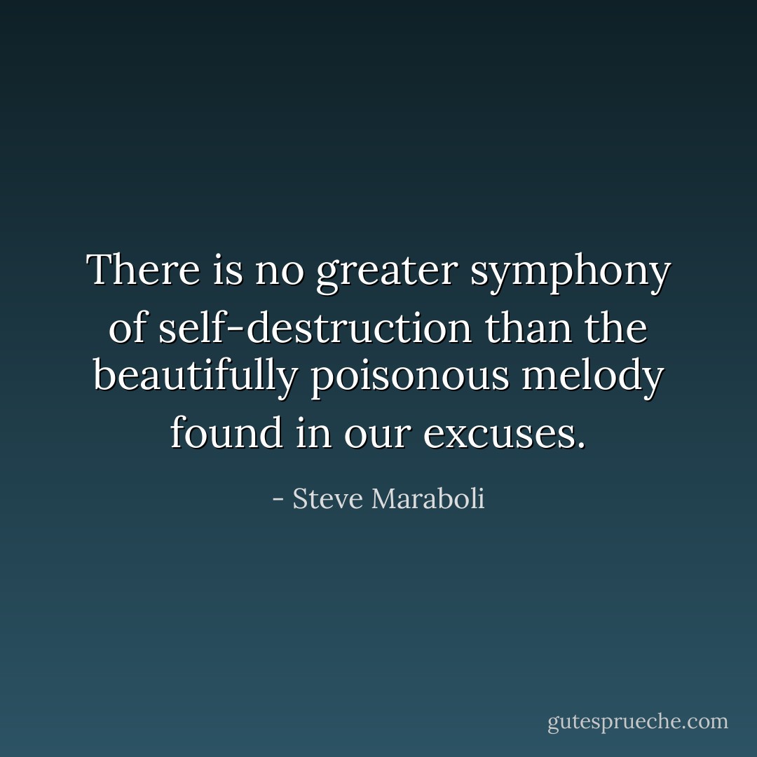 There is no greater symphony of self-destruction than the beautifully poisonous melody found in our excuses. - Steve Maraboli