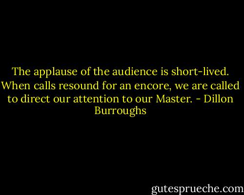 The applause of the audience is short-lived. When calls resound for an encore, we are called to direct our attention to our Master. - Dillon Burroughs