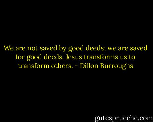 We are not saved by good deeds; we are saved for good deeds. Jesus transforms us to transform others. - Dillon Burroughs