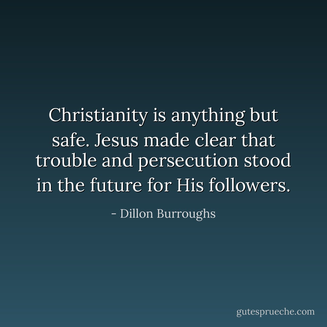 Christianity is anything but safe. Jesus made clear that trouble and persecution stood in the future for His followers. - Dillon Burroughs