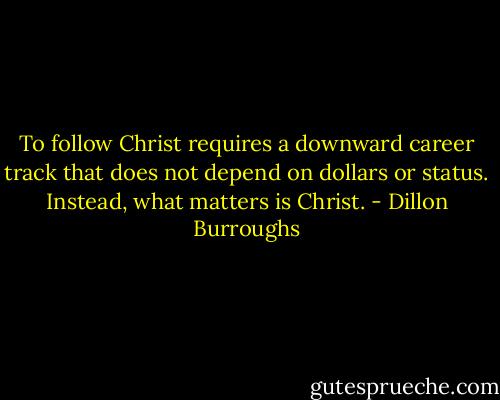To follow Christ requires a downward career track that does not depend on dollars or status. Instead, what matters is Christ. - Dillon Burroughs