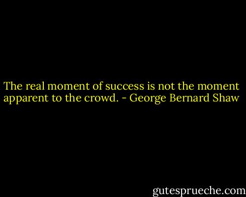 The real moment of success is not the moment apparent to the crowd. - George Bernard Shaw