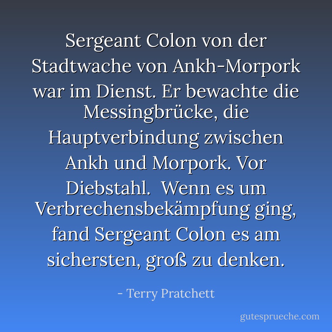 Sergeant Colon von der Stadtwache von Ankh-Morpork war im Dienst. Er bewachte die Messingbrücke, die Hauptverbindung zwischen Ankh und Morpork. Vor Diebstahl.<br /><br />Wenn es um Verbrechensbekämpfung ging, fand Sergeant Colon es am sichersten, groß zu denken. - Terry Pratchett<