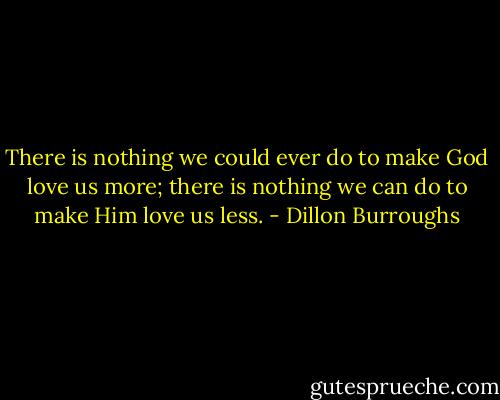 There is nothing we could ever do to make God love us more; there is nothing we can do to make Him love us less. - Dillon Burroughs