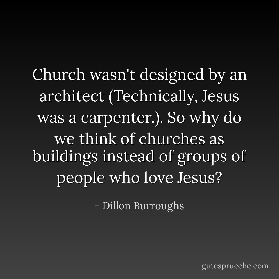 Church wasn't designed by an architect (Technically, Jesus was a carpenter.). So why do we think of churches as buildings instead of groups of people who love Jesus? - Dillon Burroughs