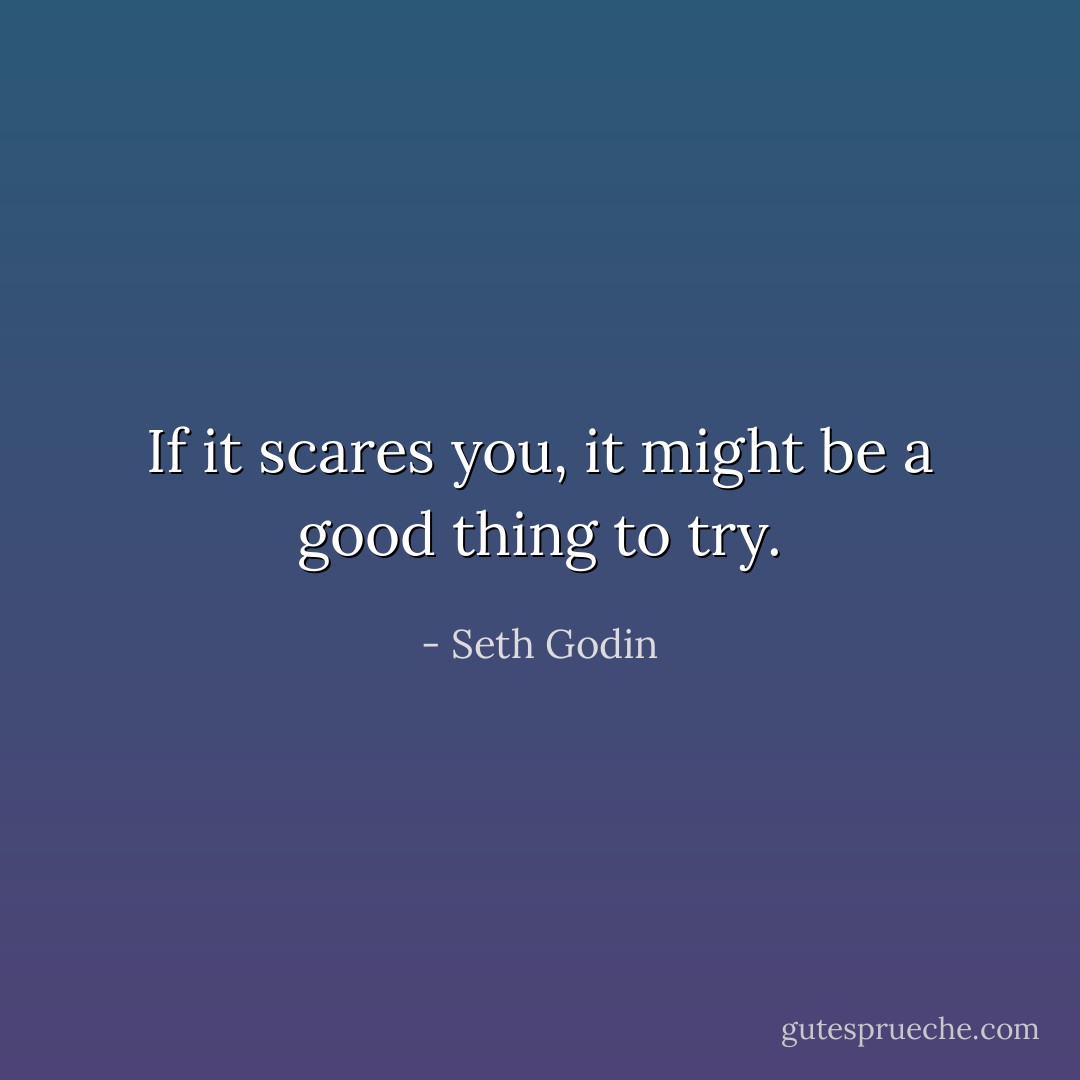 If it scares you, it might be a good thing to try. - Seth Godin