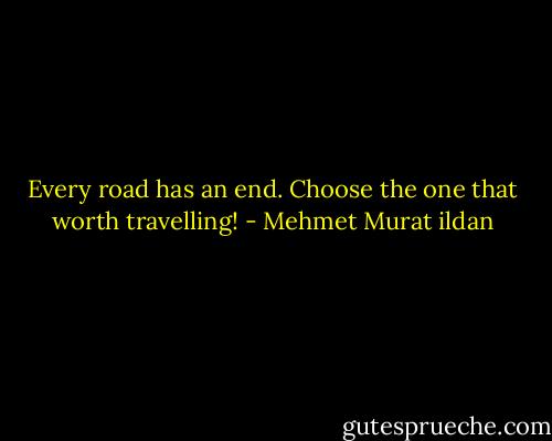 Every road has an end. Choose the one that worth travelling! - Mehmet Murat ildan