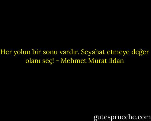 Her yolun bir sonu vardır. Seyahat etmeye değer olanı seç! - Mehmet Murat ildan