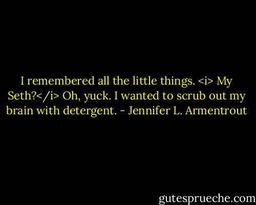 I remembered all the little things. <i> My Seth?</i> Oh, yuck. I wanted to scrub out my brain with detergent. - Jennifer L. Armentrout