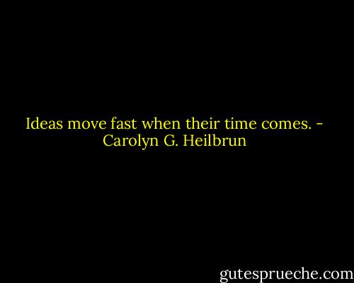 Ideas move fast when their time comes. - Carolyn G. Heilbrun