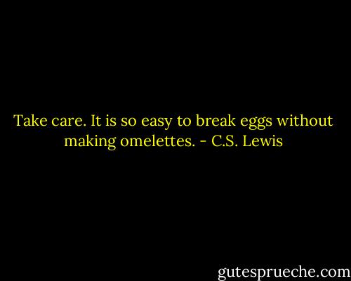 Take care. It is so easy to break eggs without making omelettes. - C.S. Lewis