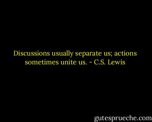 Discussions usually separate us; actions sometimes unite us. - C.S. Lewis