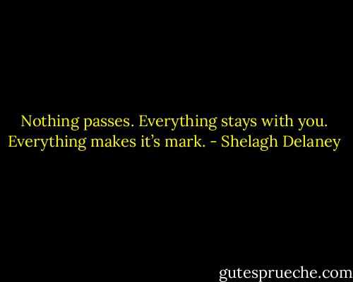 Nothing passes. Everything stays with you. Everything makes it’s mark. - Shelagh Delaney