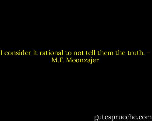 I consider it rational to not tell them the truth. - M.F. Moonzajer