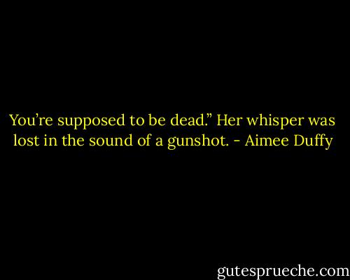 You’re supposed to be dead.” Her whisper was lost in the sound of a gunshot. - Aimee Duffy
