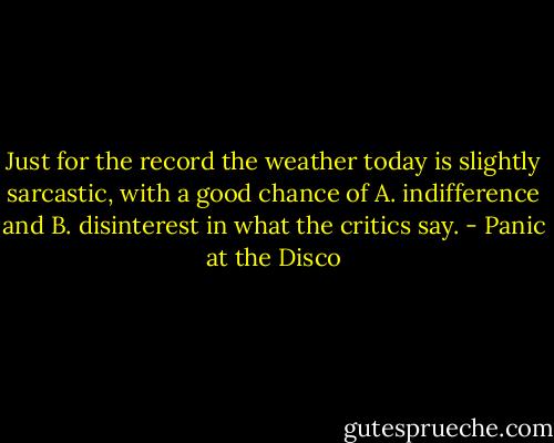 Just for the record the weather today is slightly sarcastic, with a good chance of A. indifference and B. disinterest in what the critics say. - Panic at the Disco