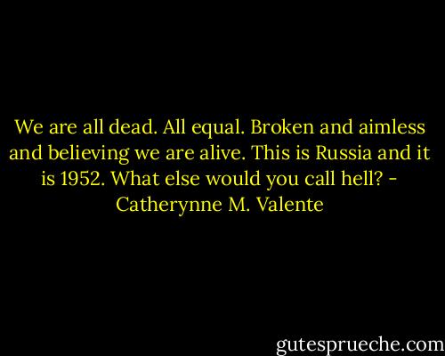We are all dead. All equal. Broken and aimless and believing we are alive. This is Russia and it is 1952. What else would you call hell? - Catherynne M. Valente