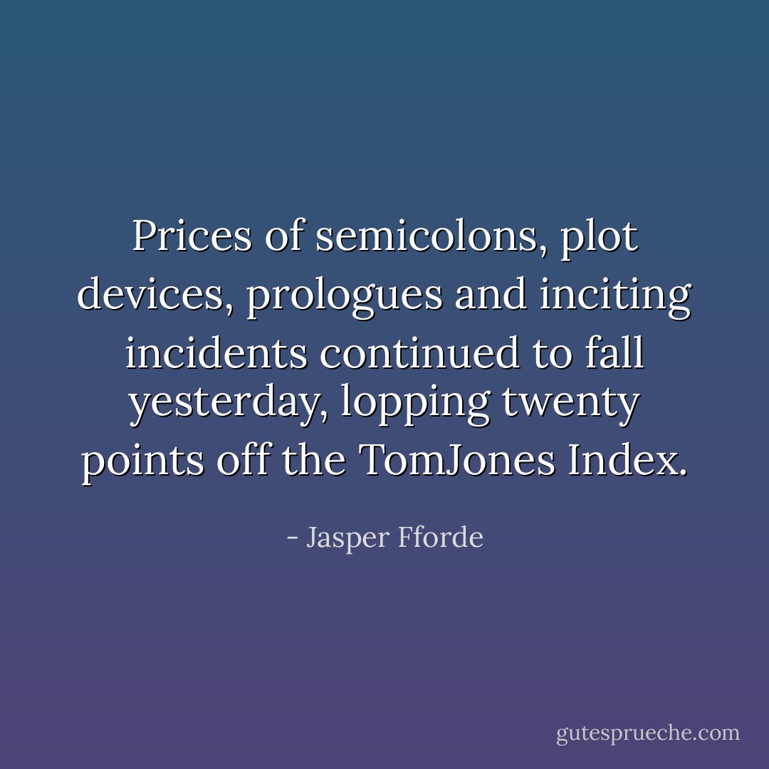 Prices of semicolons, plot devices, prologues and inciting incidents continued to fall yesterday, lopping twenty points off the TomJones Index. - Jasper Fforde