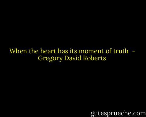 When the heart has its moment of truth  - Gregory David Roberts