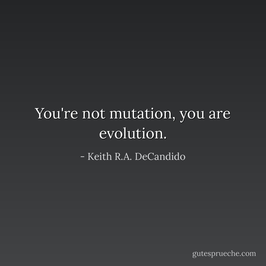 You're not mutation, you are evolution. - Keith R.A. DeCandido