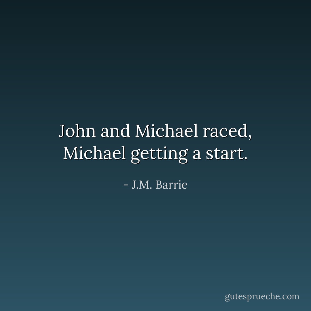 John and Michael raced, Michael getting a start. - J.M. Barrie