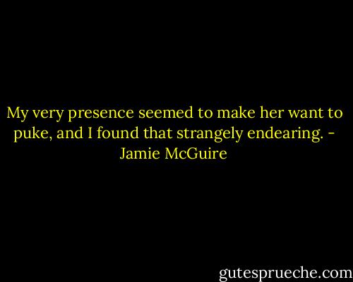 My very presence seemed to make her want to puke, and I found that strangely endearing. - Jamie McGuire