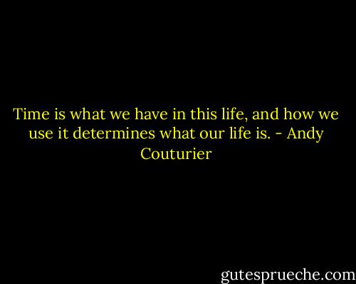 Time is what we have in this life, and how we use it determines what our life is. - Andy Couturier