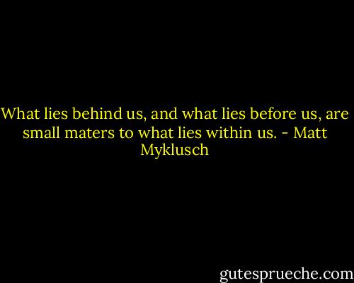 What lies behind us, and what lies before us, are small maters to what lies within us. - Matt Myklusch