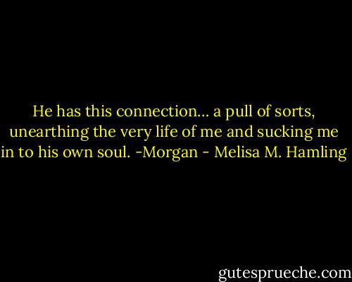 He has this connection… a pull of sorts, unearthing the very life of me and sucking me in to his own soul. -Morgan - Melisa M. Hamling