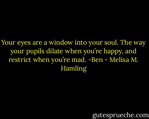 Your eyes are a window into your soul. The way your pupils dilate when you’re happy, and restrict when you’re mad. -Ben - Melisa M. Hamling