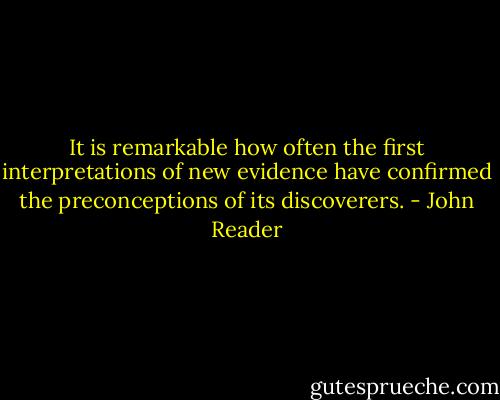It is remarkable how often the first interpretations of new evidence have confirmed the preconceptions of its discoverers. - John Reader