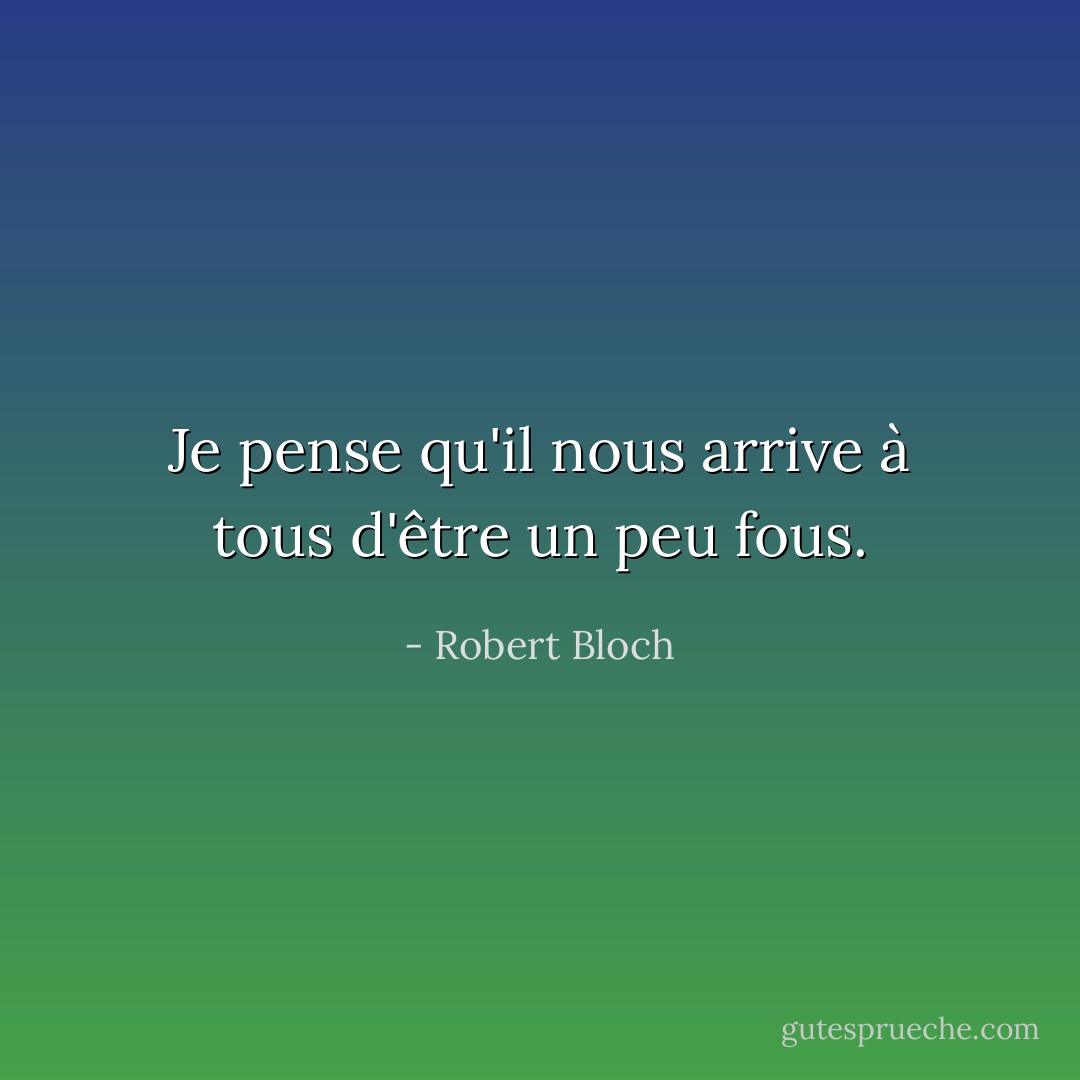 Je pense qu'il nous arrive à tous d'être un peu fous. - Robert Bloch