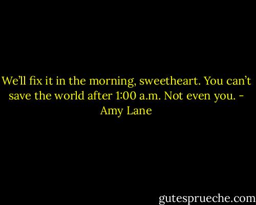 We’ll fix it in the morning, sweetheart. You can’t save the world after 1:00 a.m. Not even you. - Amy Lane