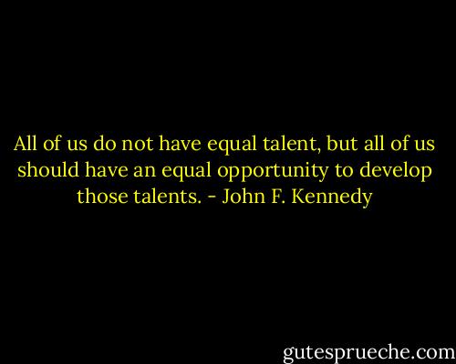 All of us do not have equal talent, but all of us should have an equal opportunity to develop those talents. - John F. Kennedy