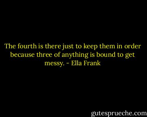 The fourth is there just to keep them in order because three of anything is bound to get messy. - Ella Frank
