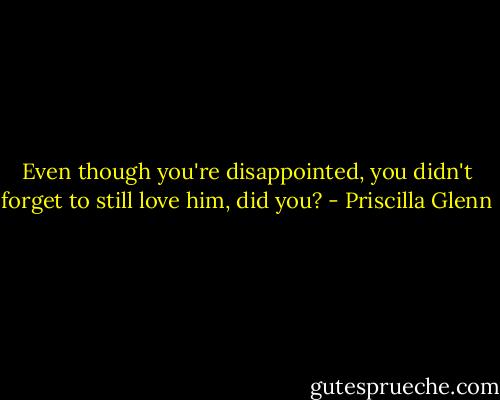 Even though you're disappointed, you didn't forget to still love him, did you? - Priscilla Glenn