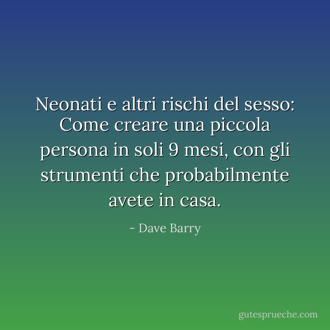 Neonati e altri rischi del sesso: Come creare una piccola persona in soli 9 mesi, con gli strumenti che probabilmente avete in casa. - Dave Barry