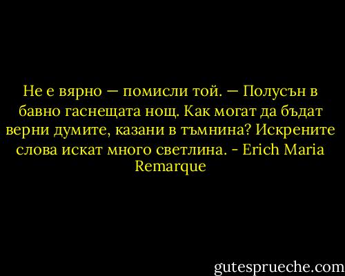 Не е вярно — помисли той. — Полусън в бавно гаснещата нощ. Как могат да бъдат верни думите, казани в тъмнина? Искрените слова искат много светлина. - Erich Maria Remarque