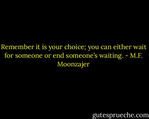 Remember it is your choice; you can either wait for someone or end someone’s waiting. - M.F. Moonzajer