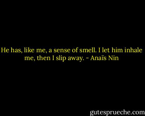 He has, like me, a sense of smell. I let him inhale me, then I slip away. - Anaïs Nin