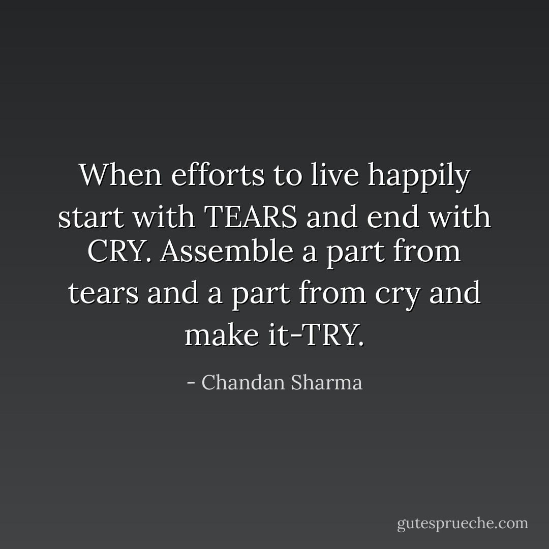 When efforts to live happily start with TEARS and end with CRY. Assemble a part from tears and a part from cry and make it-TRY. - Chandan Sharma