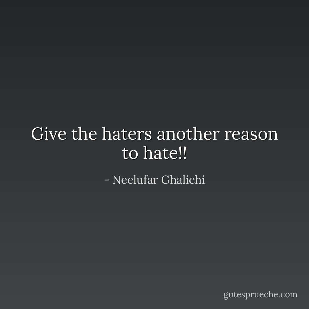 Give the haters another reason to hate!! - Neelufar Ghalichi