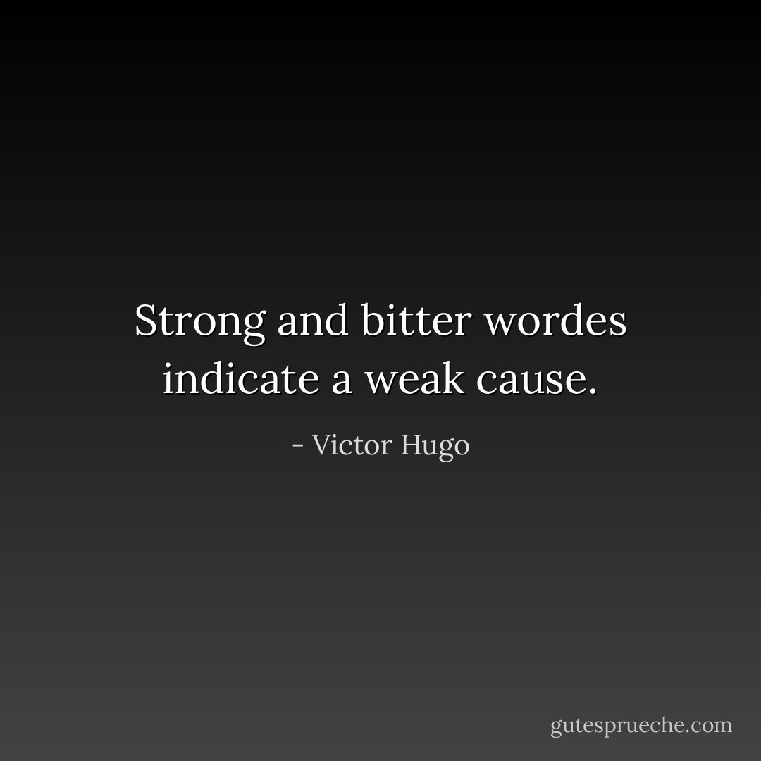 Strong and bitter wordes indicate a weak cause. - Victor Hugo