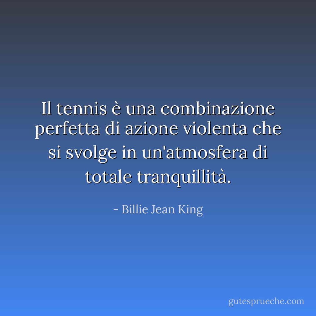 Il tennis è una combinazione perfetta di azione violenta che si svolge in un'atmosfera di totale tranquillità. - Billie Jean King