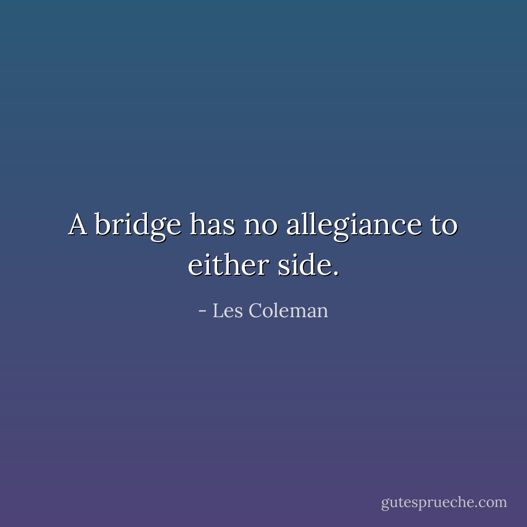 A bridge has no allegiance to either side. - Les Coleman