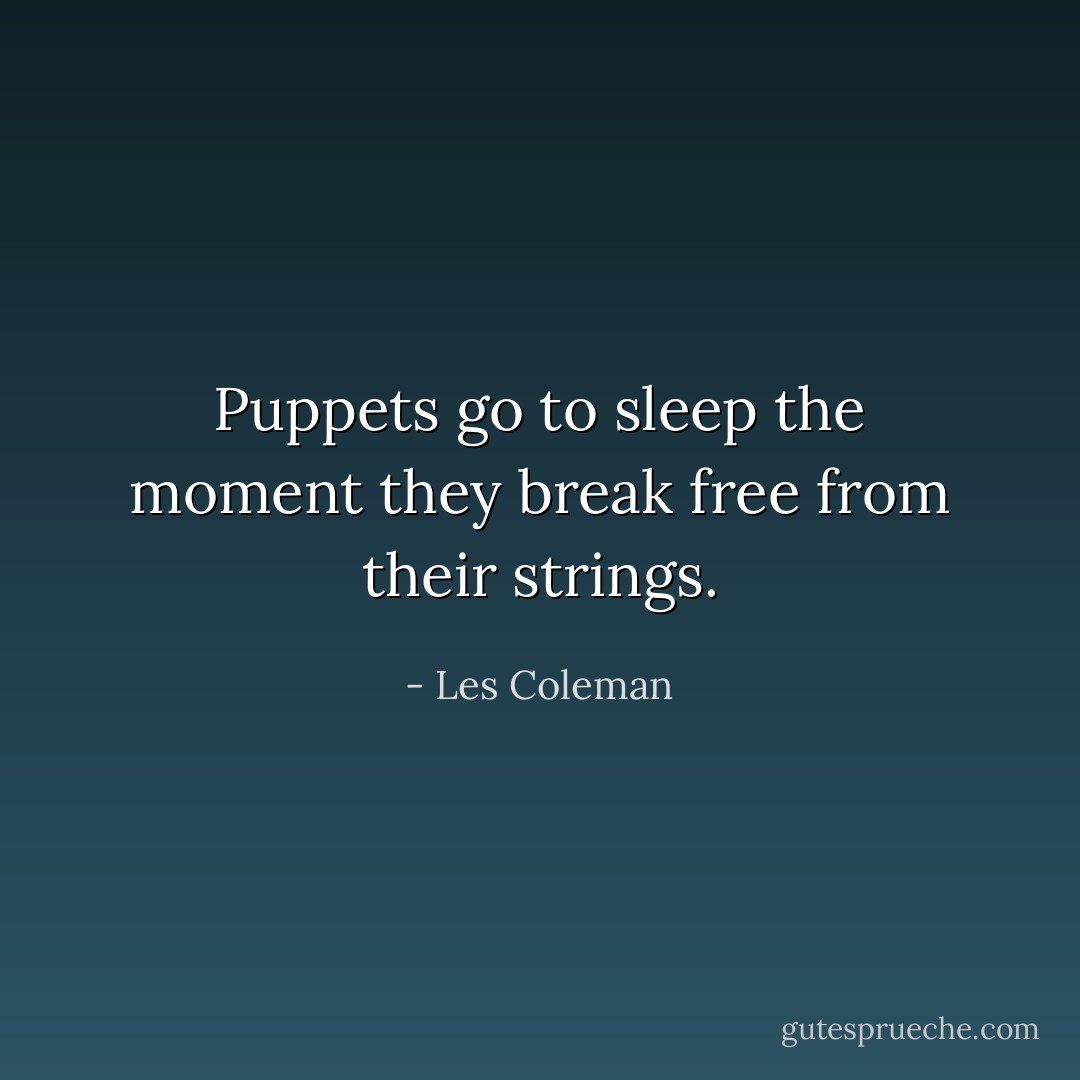 Puppets go to sleep the moment they break free from their strings. - Les Coleman