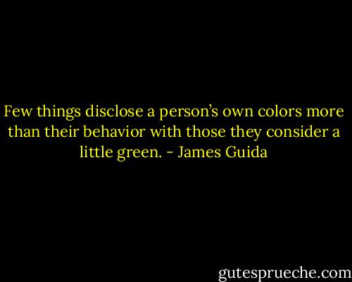 Few things disclose a person’s own colors more than their behavior with those they consider a little green. - James Guida
